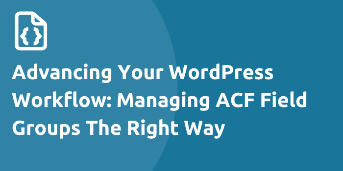 Advancing Your WordPress Workflow: Managing ACF Field Groups The Right Way
