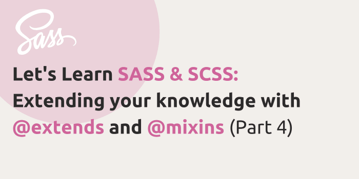 Let’s Learn SASS & SCSS: Extending your knowledge with @extends and @mixins (Part 4)